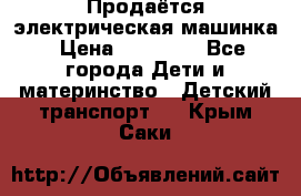 Продаётся электрическая машинка › Цена ­ 15 000 - Все города Дети и материнство » Детский транспорт   . Крым,Саки